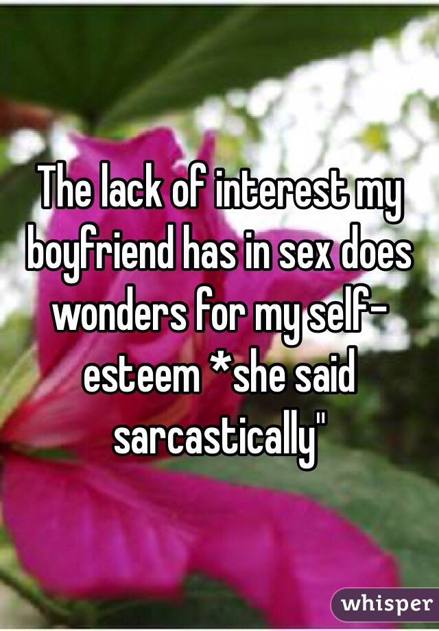 The lack of interest my boyfriend has in sex does wonders for my self-esteem *she said sarcastically" 