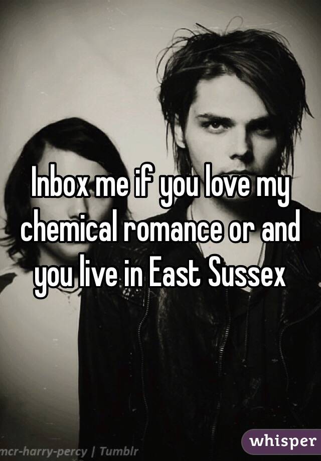 Inbox me if you love my chemical romance or and you live in East Sussex