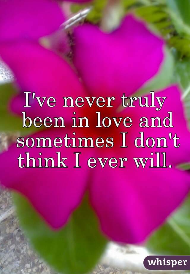 I've never truly been in love and sometimes I don't think I ever will. 