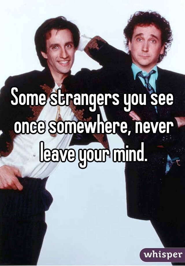 Some strangers you see once somewhere, never leave your mind.