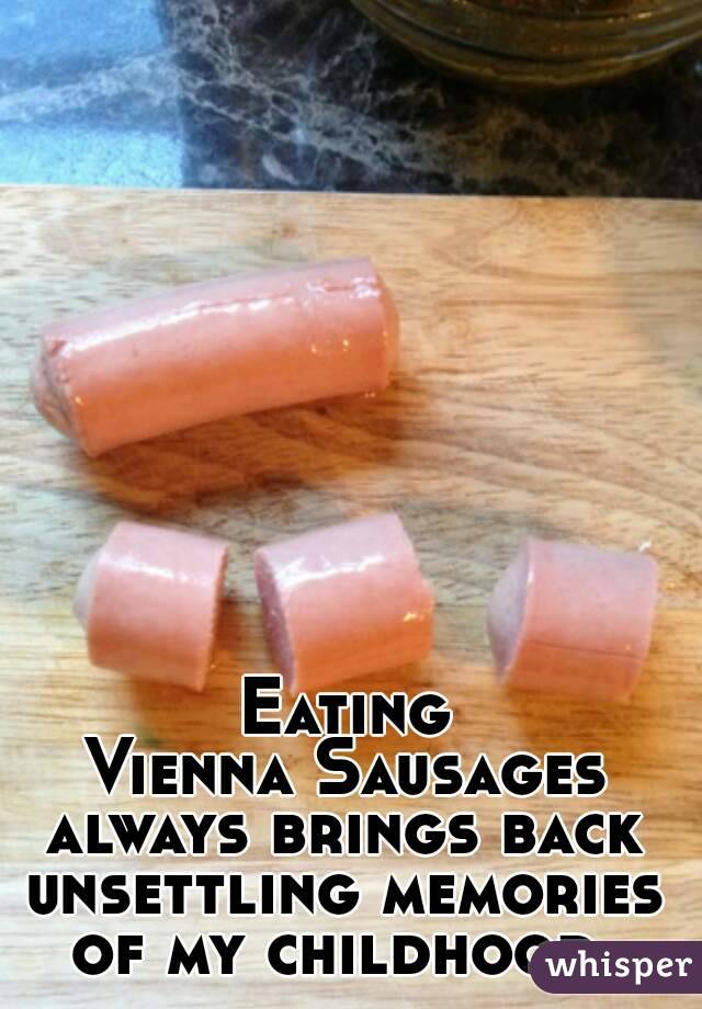 Eating
Vienna Sausages
always brings back
unsettling memories
of my childhood.