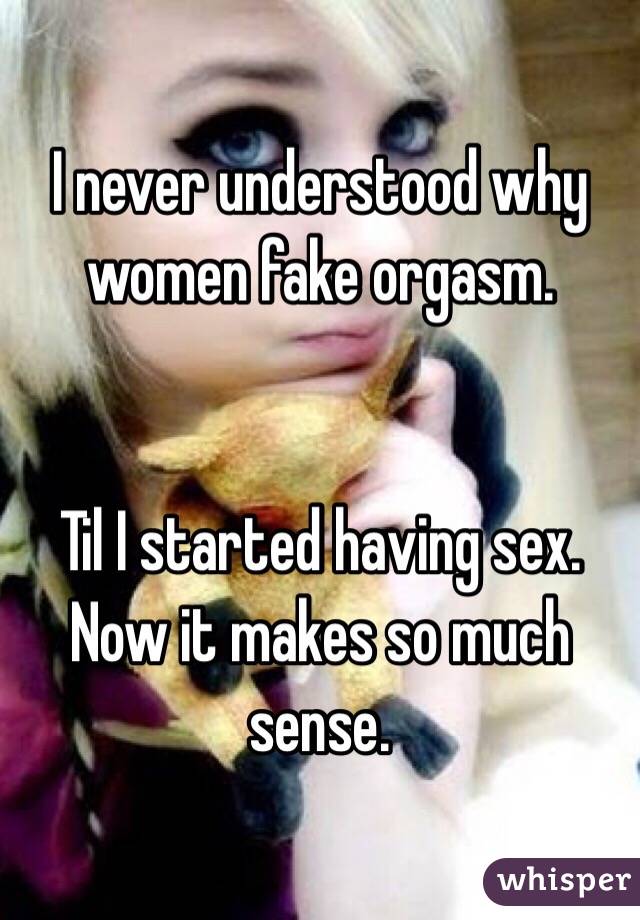 I never understood why women fake orgasm. 


Til I started having sex. Now it makes so much sense. 