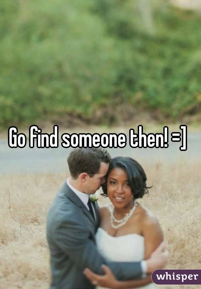 Go find someone then! =] 