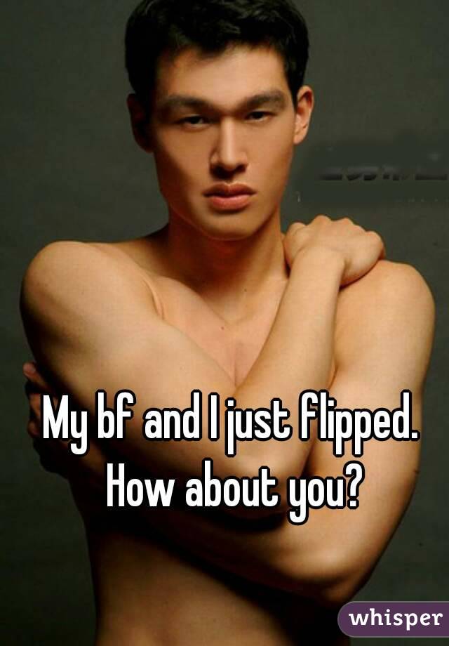 My bf and I just flipped.
 How about you?