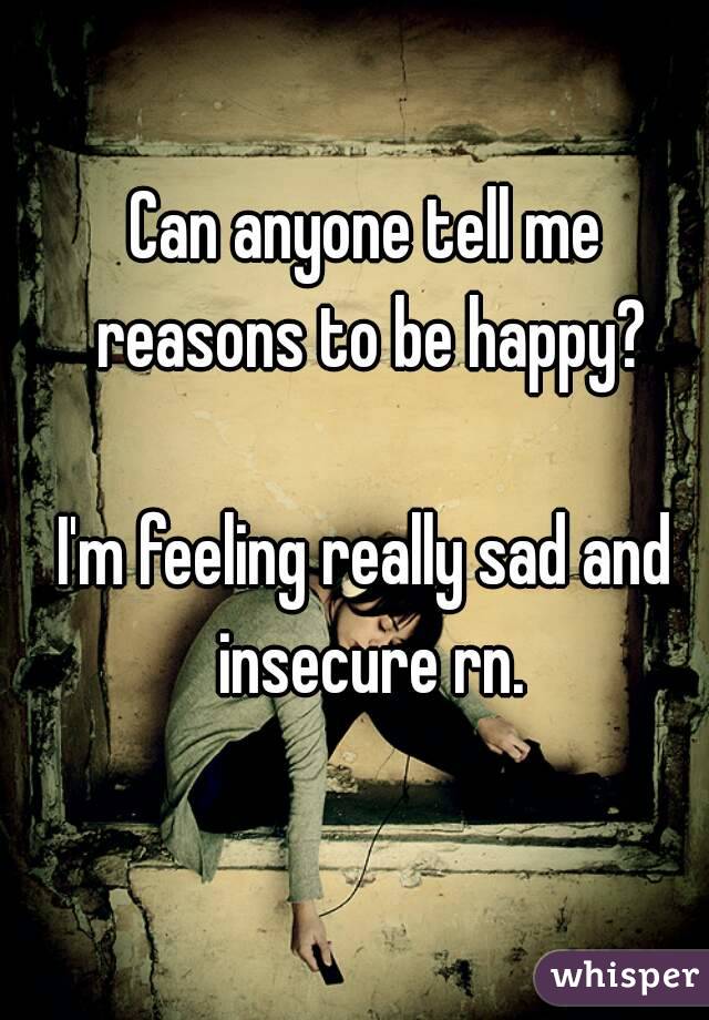 Can anyone tell me reasons to be happy?

I'm feeling really sad and insecure rn.