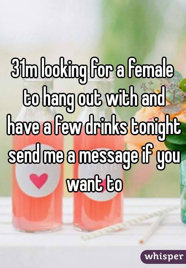 31m looking for a female to hang out with and have a few drinks tonight send me a message if you want to