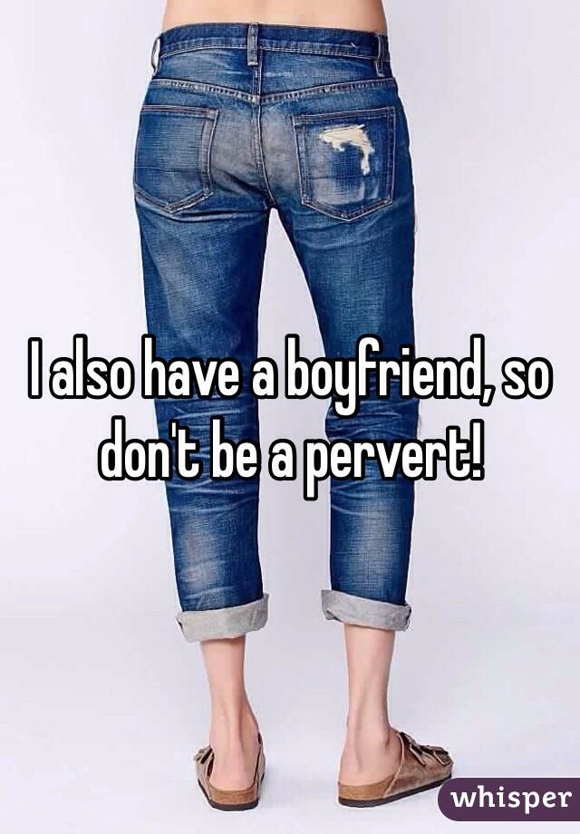 I also have a boyfriend, so don't be a pervert! 