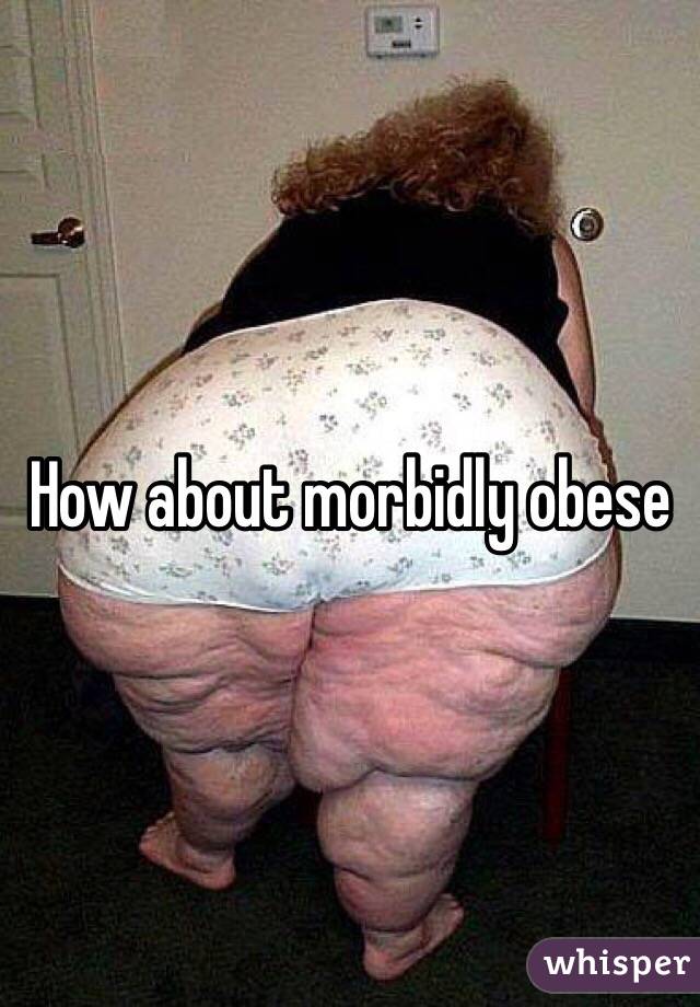 How about morbidly obese