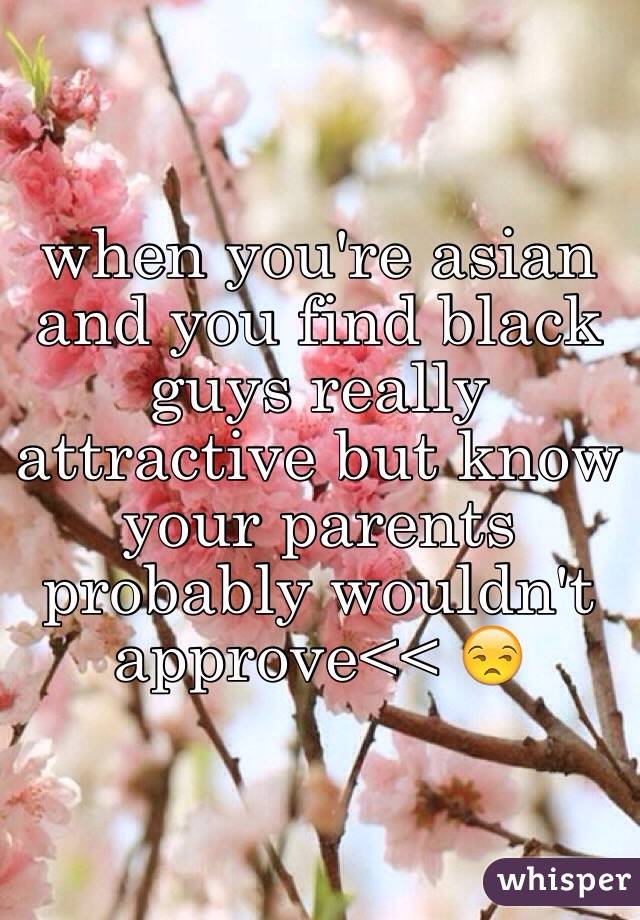 when you're asian and you find black guys really attractive but know your parents probably wouldn't approve<< 😒