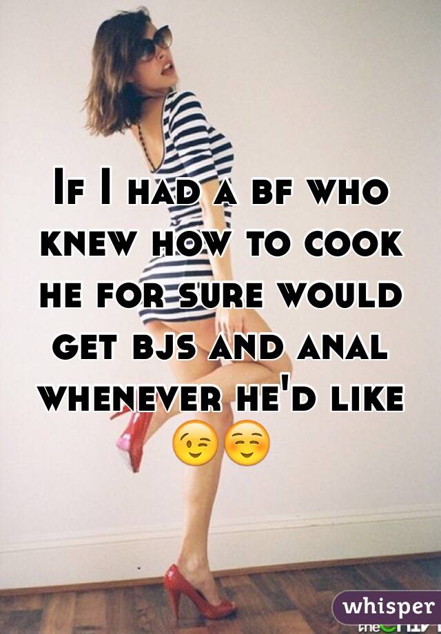 If I had a bf who knew how to cook he for sure would get bjs and anal whenever he'd like 😉☺️