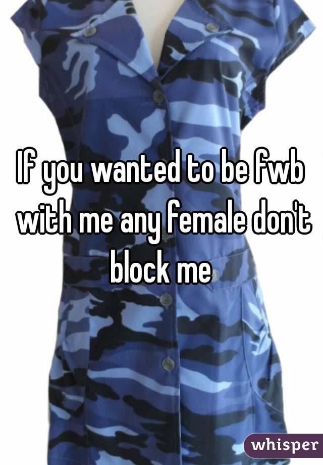 If you wanted to be fwb with me any female don't block me 