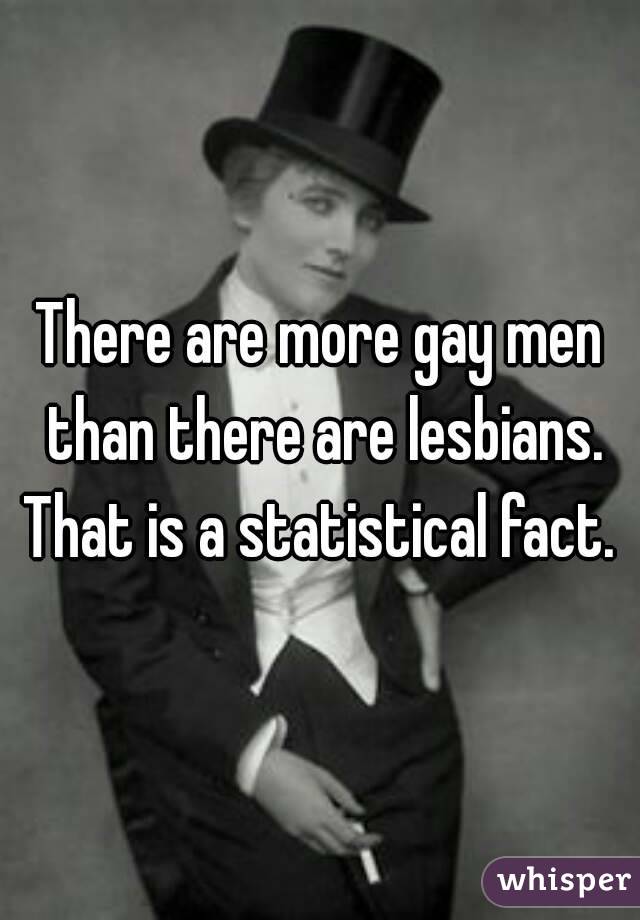 There are more gay men than there are lesbians. That is a statistical fact. 