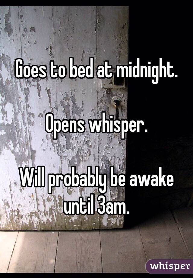 Goes to bed at midnight. 

Opens whisper. 

Will probably be awake until 3am. 