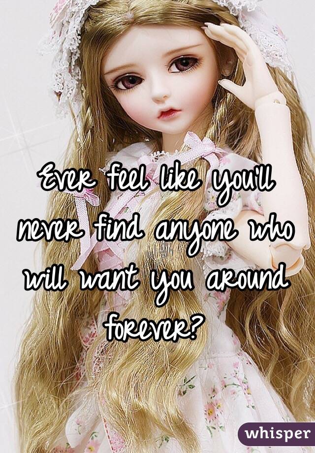 Ever feel like you'll never find anyone who will want you around forever?