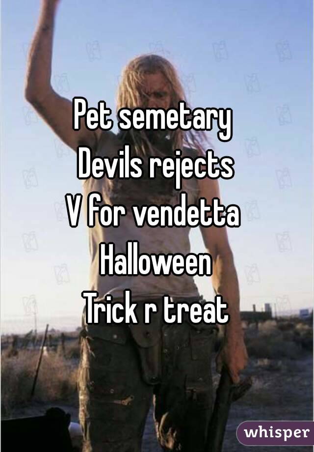 Pet semetary 
Devils rejects
V for vendetta 
Halloween
Trick r treat