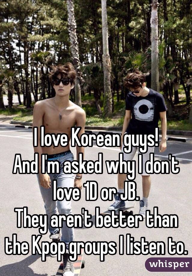 I love Korean guys! 
And I'm asked why I don't love 1D or JB. 
They aren't better than the Kpop groups I listen to. 