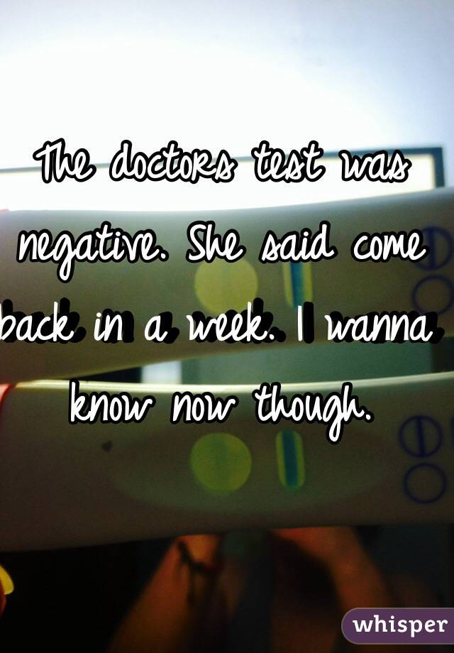The doctors test was negative. She said come back in a week. I wanna know now though.