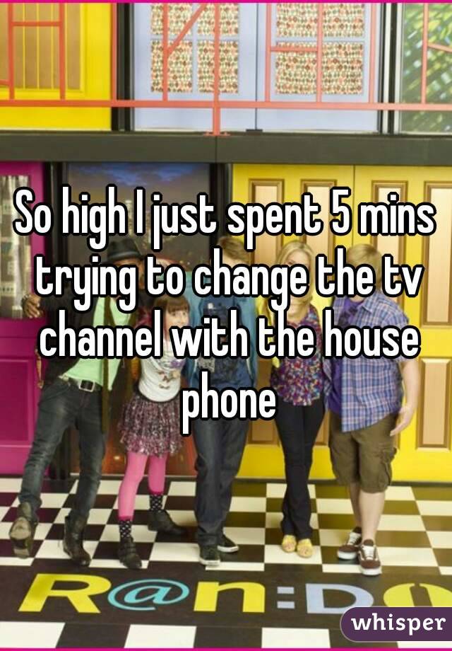 So high I just spent 5 mins trying to change the tv channel with the house phone