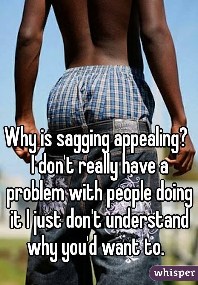 Why is sagging appealing?  I don't really have a problem with people doing it I just don't understand why you'd want to.  