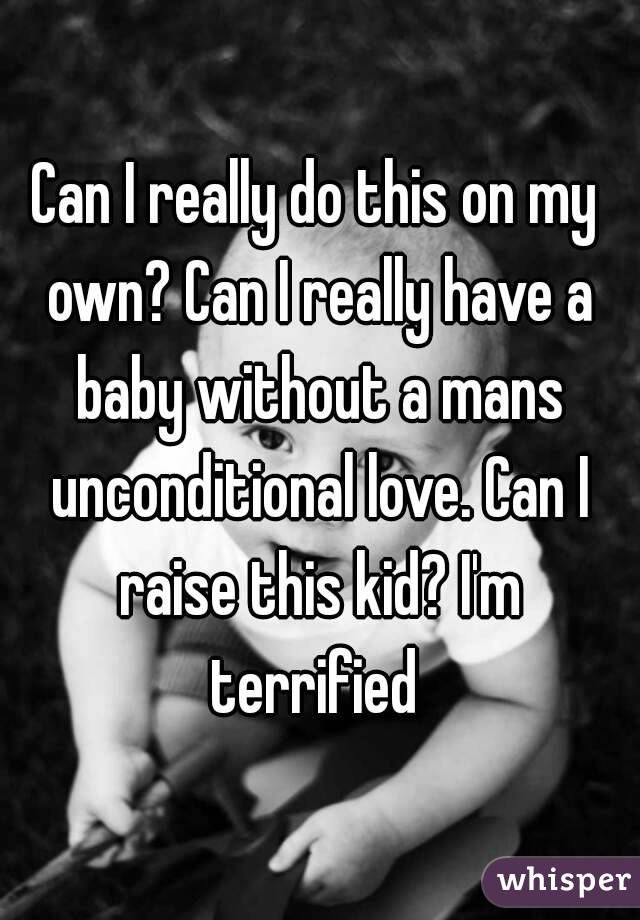 Can I really do this on my own? Can I really have a baby without a mans unconditional love. Can I raise this kid? I'm terrified 