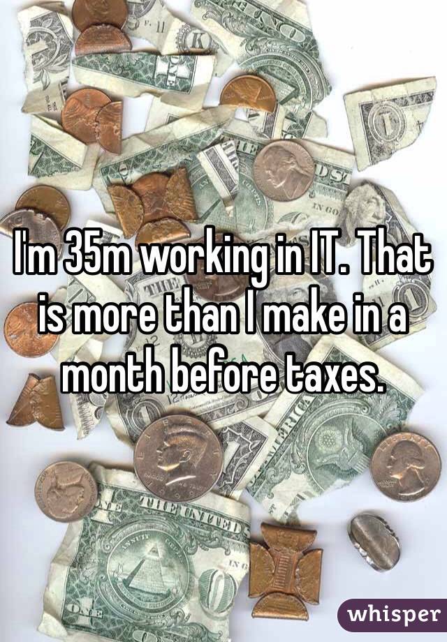 I'm 35m working in IT. That is more than I make in a month before taxes.