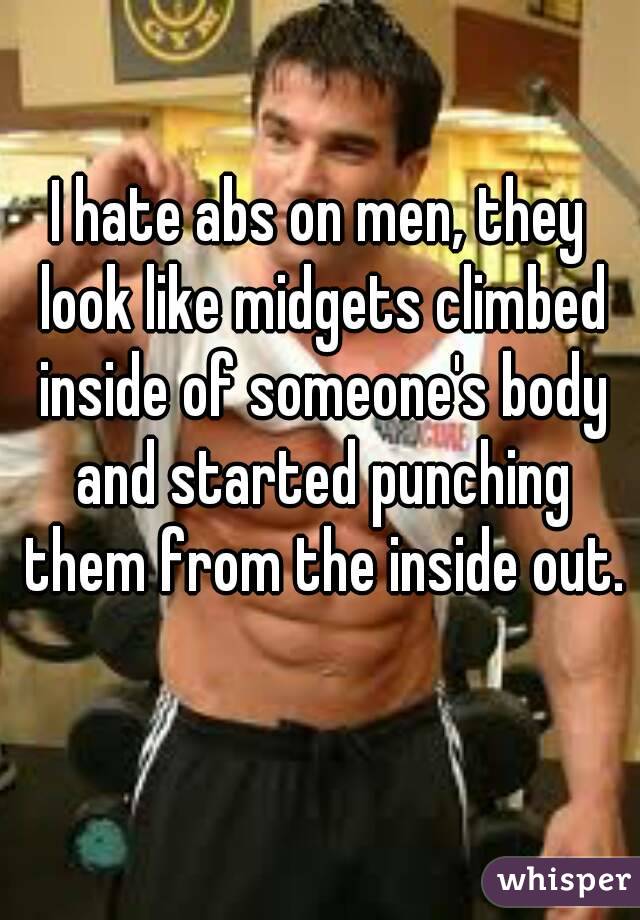 I hate abs on men, they look like midgets climbed inside of someone's body and started punching them from the inside out. 