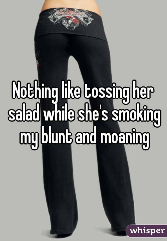 Nothing like tossing her salad while she's smoking my blunt and moaning