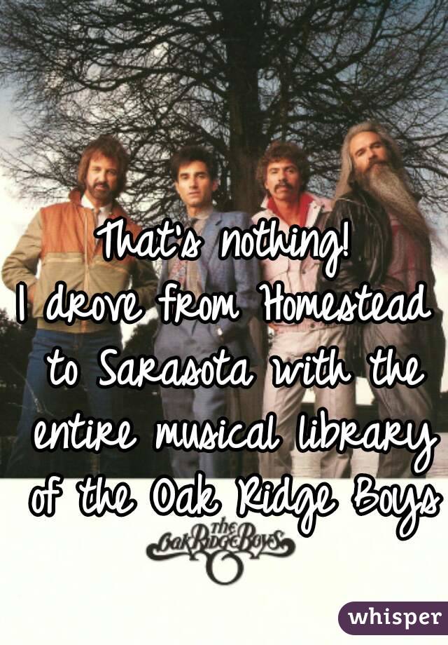 That's nothing!
I drove from Homestead to Sarasota with the entire musical library of the Oak Ridge Boys