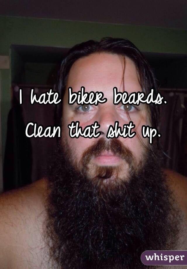 I hate biker beards. Clean that shit up. 