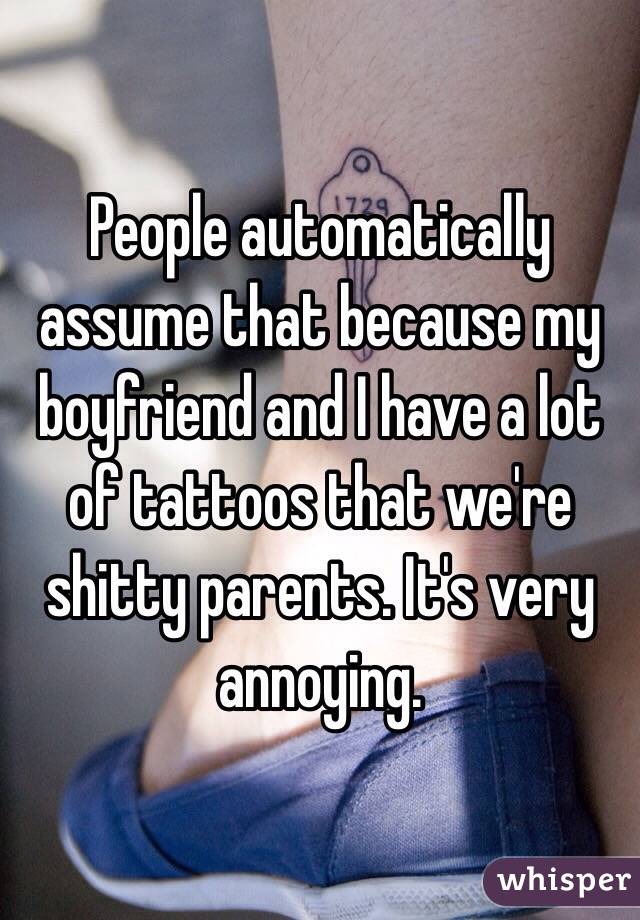 People automatically assume that because my boyfriend and I have a lot of tattoos that we're shitty parents. It's very annoying. 