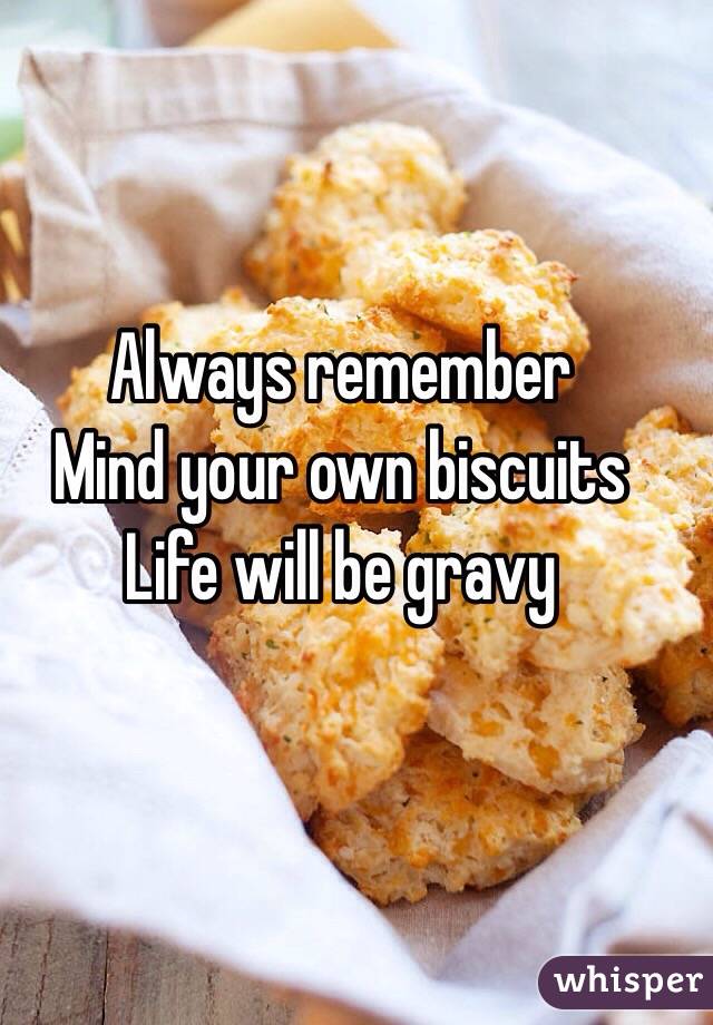Always remember 
Mind your own biscuits 
Life will be gravy
