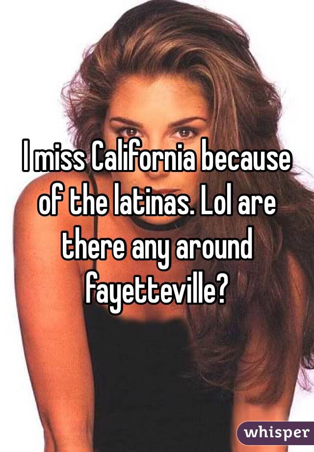 I miss California because of the latinas. Lol are there any around fayetteville? 