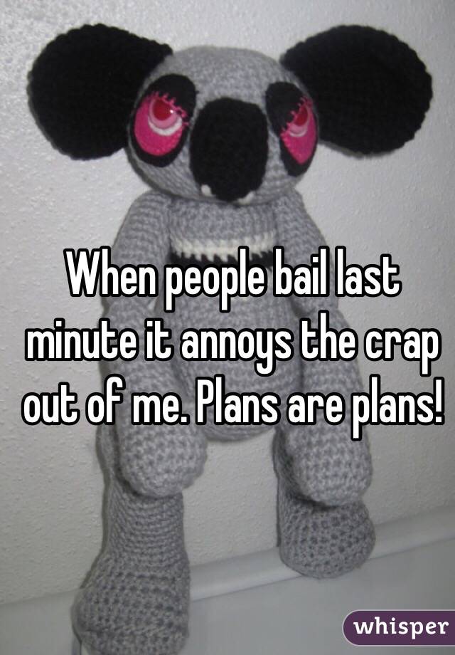 When people bail last minute it annoys the crap out of me. Plans are plans!
