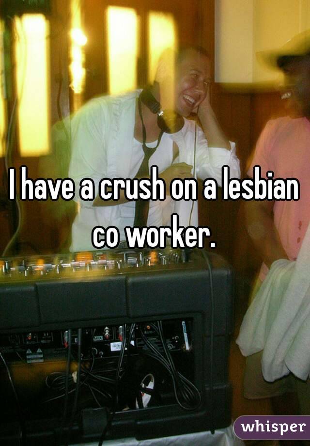 I have a crush on a lesbian co worker. 