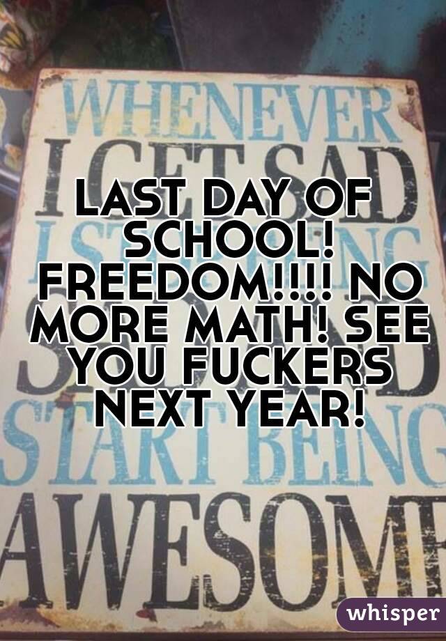 LAST DAY OF SCHOOL! FREEDOM!!!! NO MORE MATH! SEE YOU FUCKERS NEXT YEAR!