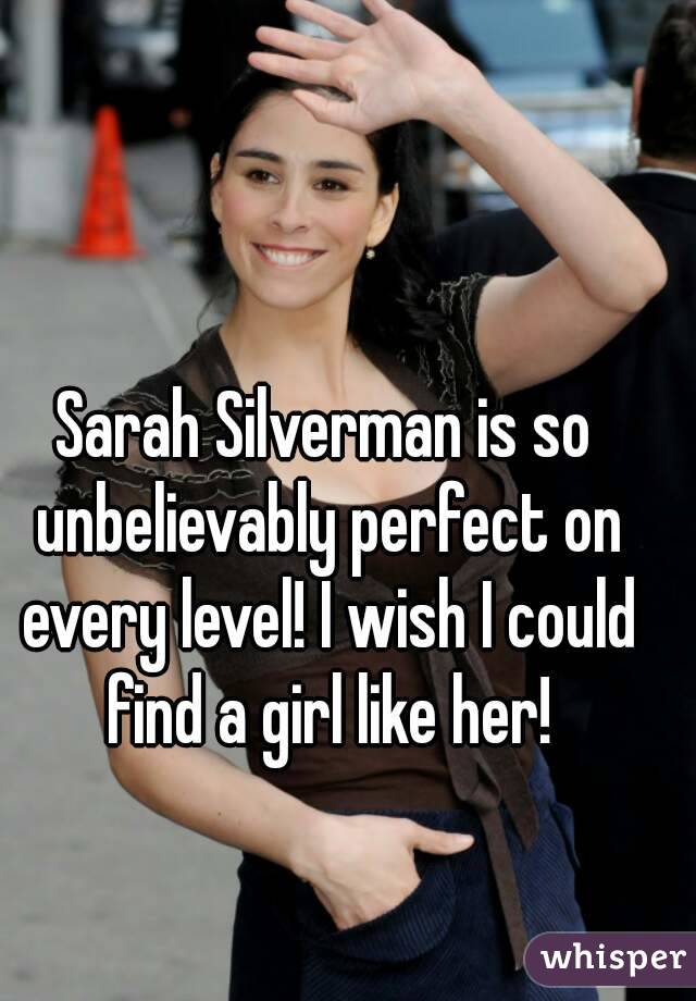Sarah Silverman is so unbelievably perfect on every level! I wish I could find a girl like her!