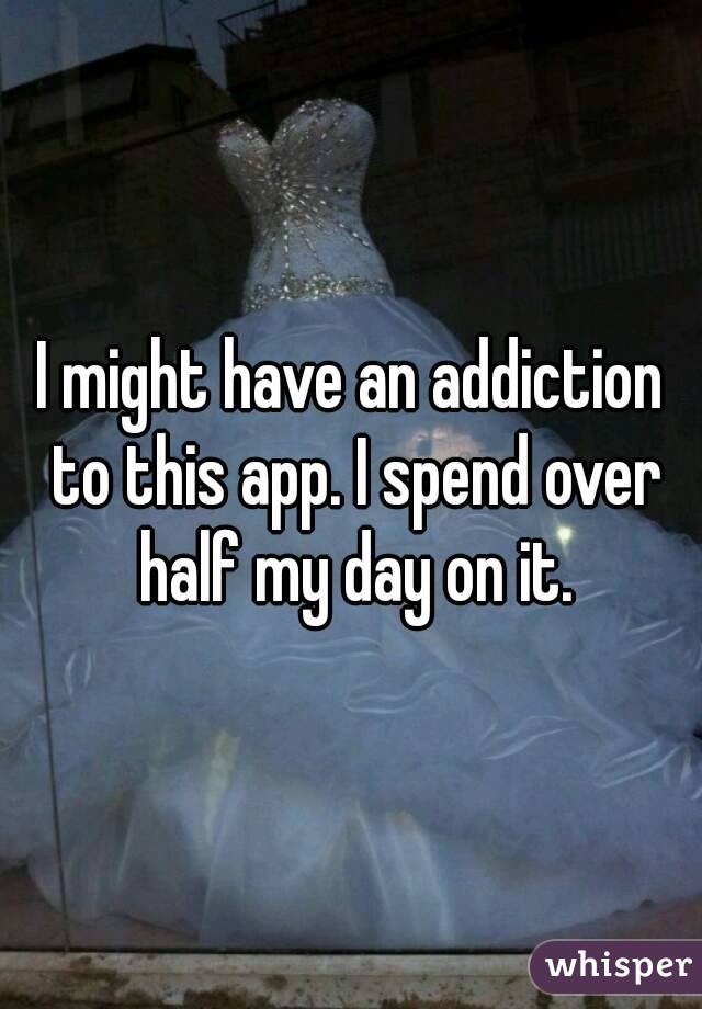 I might have an addiction to this app. I spend over half my day on it.