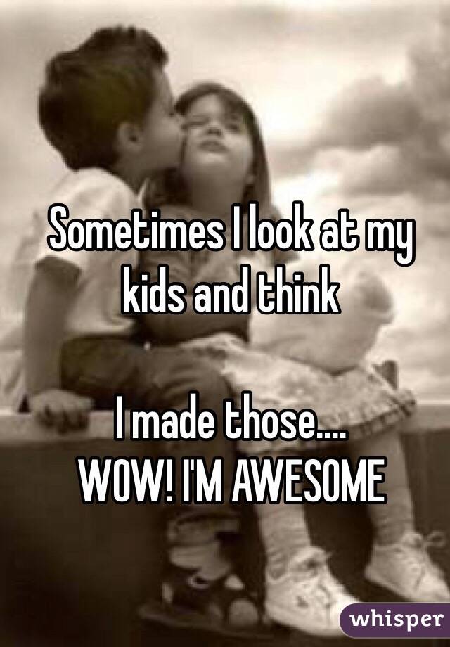 Sometimes I look at my kids and think

I made those....
WOW! I'M AWESOME 