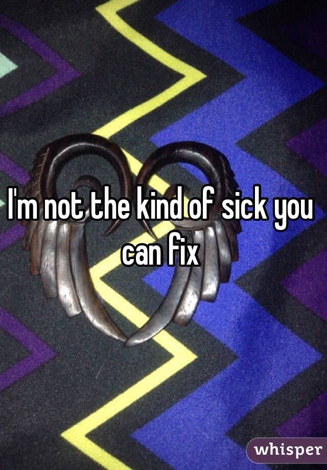 I'm not the kind of sick you can fix