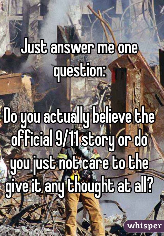 Just answer me one question:

Do you actually believe the official 9/11 story or do you just not care to the give it any thought at all?