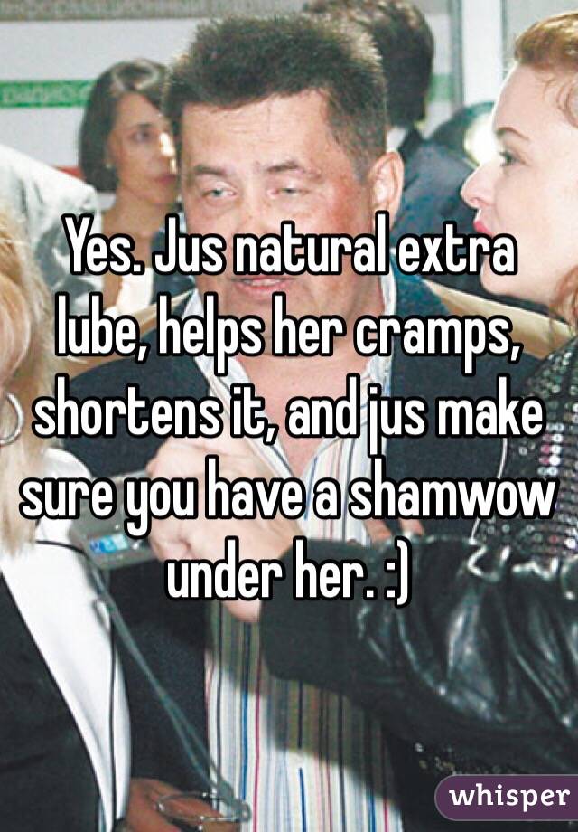 Yes. Jus natural extra lube, helps her cramps, shortens it, and jus make sure you have a shamwow under her. :)