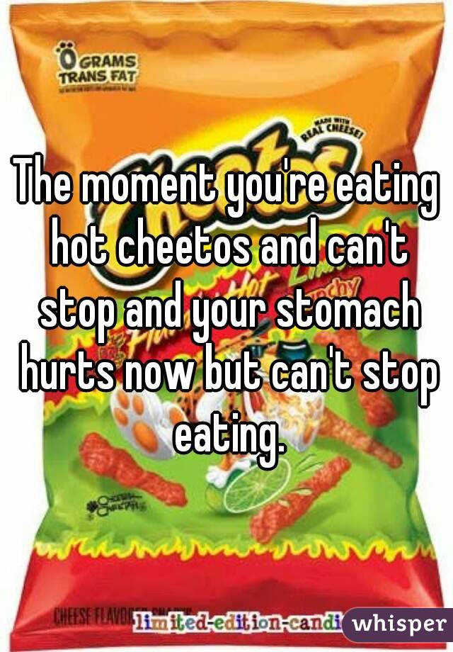 The moment you're eating hot cheetos and can't stop and your stomach hurts now but can't stop eating.