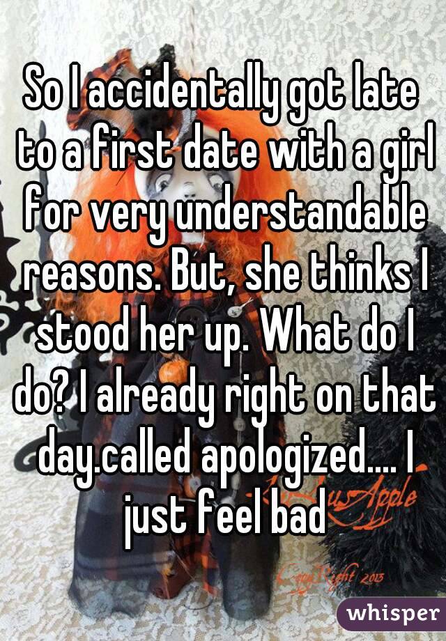 So I accidentally got late to a first date with a girl for very understandable reasons. But, she thinks I stood her up. What do I do? I already right on that day.called apologized.... I just feel bad