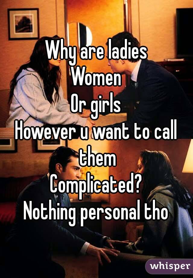 Why are ladies
Women
Or girls
However u want to call them
Complicated?
Nothing personal tho
