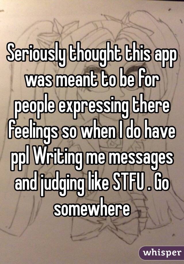 Seriously thought this app was meant to be for people expressing there feelings so when I do have ppl Writing me messages and judging like STFU . Go somewhere 