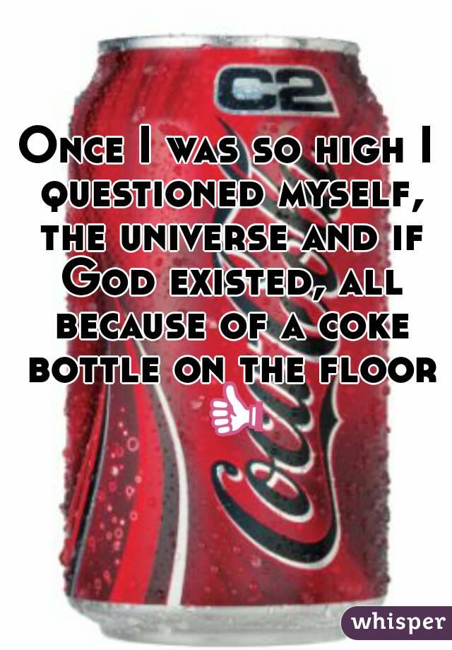 Once I was so high I questioned myself, the universe and if God existed, all because of a coke bottle on the floor 👍