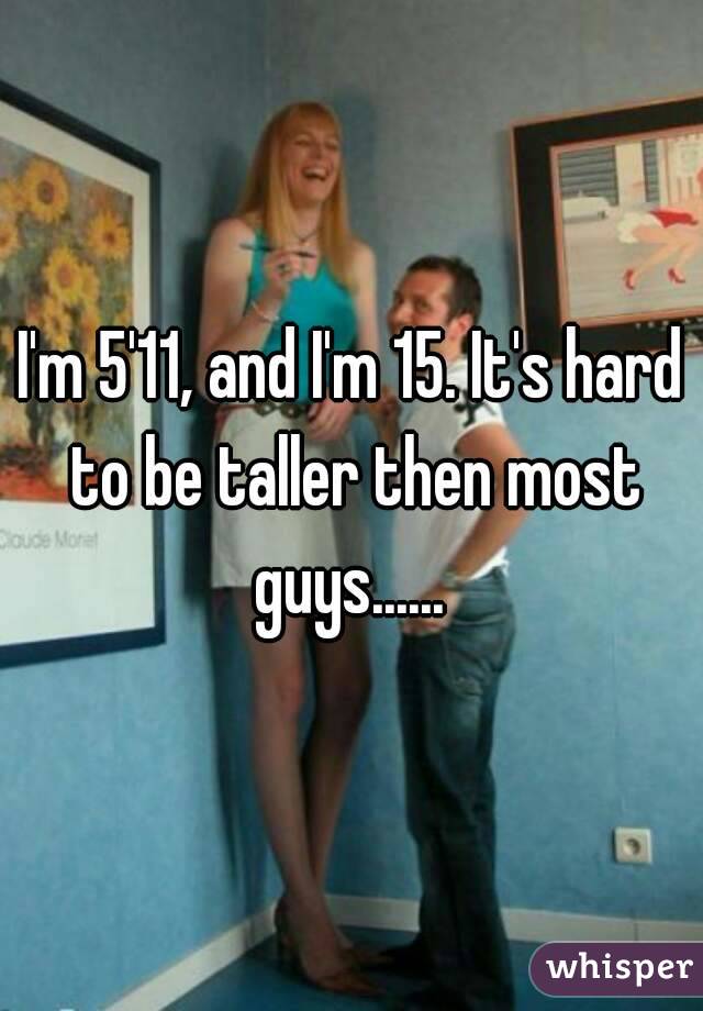 I'm 5'11, and I'm 15. It's hard to be taller then most guys...... 