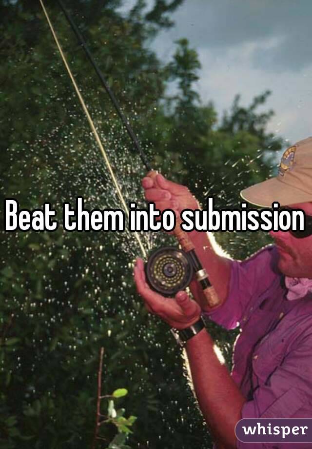 Beat them into submission