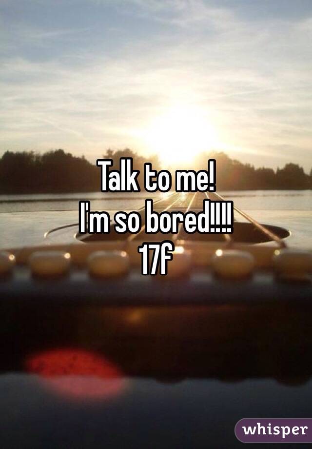 Talk to me!
I'm so bored!!!!
17f