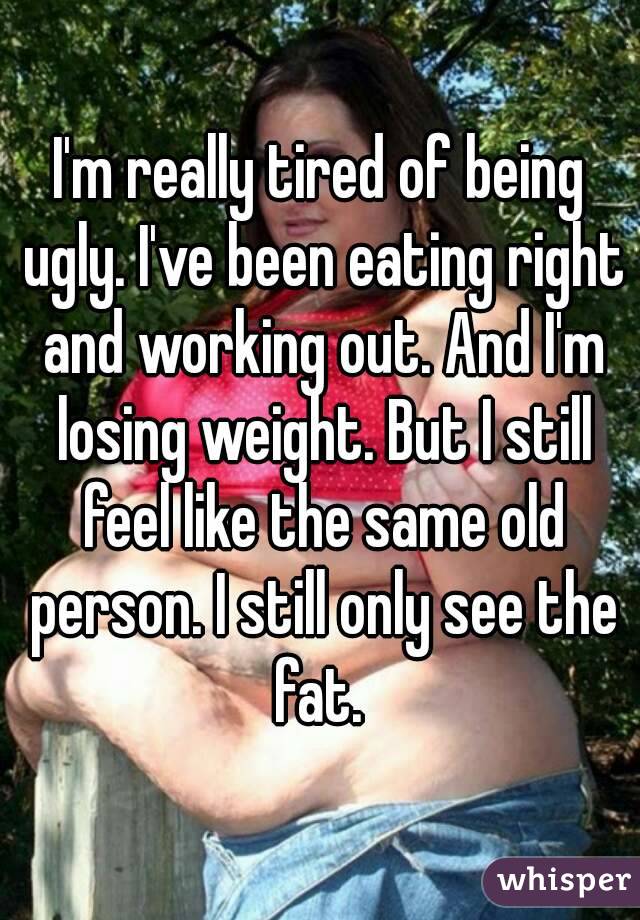 I'm really tired of being ugly. I've been eating right and working out. And I'm losing weight. But I still feel like the same old person. I still only see the fat. 